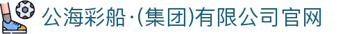 公海彩船·(集团)有限公司官网